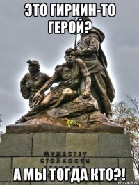 это гиркин-то герой? а мы тогда кто?!