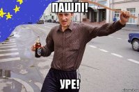 пашлі! уре!