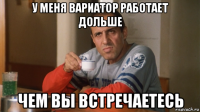 у меня вариатор работает дольше чем вы встречаетесь