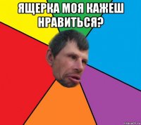 ящерка моя кажеш нравиться? 