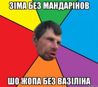 зіма без мандарінов шо жопа без вазіліна