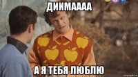 диимаааа а я тебя люблю