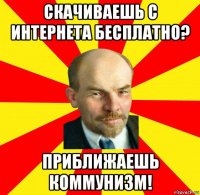 скачиваешь с интернета бесплатно? приближаешь коммунизм!
