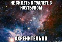 не сидеть в туалете с ноутбуком ахренительно