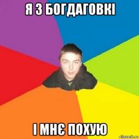 я з богдаговкі і мнє похую