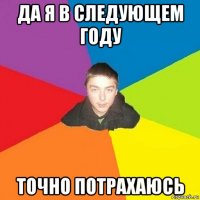 да я в следующем году точно потрахаюсь