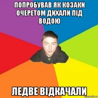 попробував як козаки очеретом дихали під водою ледве відкачали