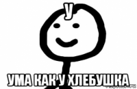 у ума как у хлебушка