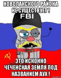 новолакского района не существует ! это исконно чеченская земля под названием аух !