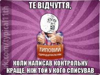 те відчуття, коли написав контрольну краще, ніж той у кого списував
