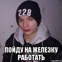  пойду на железку работать