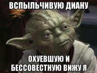 вспыльчивую диану охуевшую и бессовестную вижу я