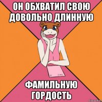 он обхватил свою довольно длинную фамильную гордость