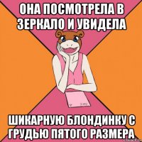 она посмотрела в зеркало и увидела шикарную блондинку с грудью пятого размера