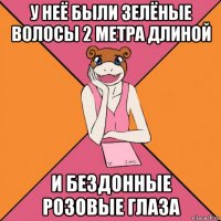 у неё были зелёные волосы 2 метра длиной и бездонные розовые глаза