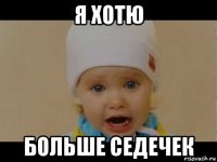 я хотю больше седечек