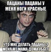 пацаны пацаны у меня ноги красные что мне делать пацаны ? меня же мама дома убьёт