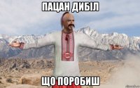 пацан дибіл що поробиш