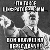 что такое шифратор?... эмм... вон нахуй!!! на пересдачу!!!