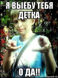 я выебу тебя детка о да!!