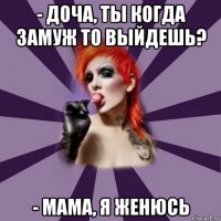 - доча, ты когда замуж то выйдешь? - мама, я женюсь