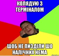 колядую з терміналом шоб не пизділи шо налічних нема
