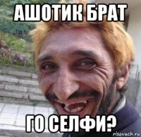 ашотик брат го селфи?