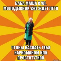 баба маша с ул. молодежной уже ждет лето чтобы назвать тебя наркоманом или проституткой