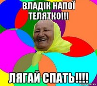 владік напої телятко!!! лягай спать!!!!