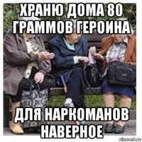 храню дома 80 граммов героина для наркоманов наверное