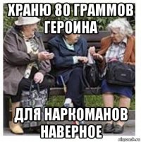 храню 80 граммов героина для наркоманов наверное