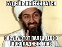 будешь выёбыватся засуну этот палец тебе в шоколадный глаз