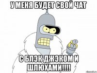 у меня будет свой чат с блэк джэком и шлюхами!!!!
