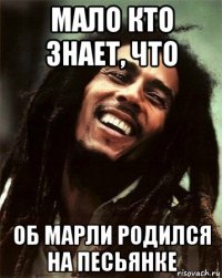 мало кто знает, что об марли родился на песьянке