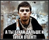  а ты бухай дальше и тупей от тнт!