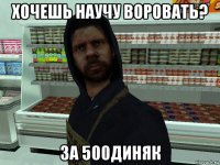 хочешь научу воровать? за 500диняк