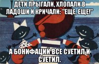 дети прыгали, хлопали в ладоши и кричали: "еще, еще!" а бонифаций все суетил и суетил.
