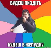 будеш пиздіть будеш в желудку