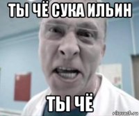 ты чё сука ильин ты чё