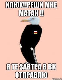 илюх!!реши мне матан !! я те завтра в вк отправлю