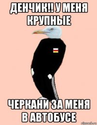денчик!! у меня крупные черкани за меня в автобусе