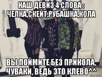 наш девиз 4 слова : челка,скейт,рубашка,кола вы поймите без прикола, чуваки, ведь это клево^^