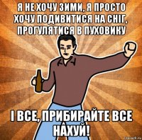 я не хочу зими, я просто хочу подивитися на сніг, прогулятися в пуховику і все, прибирайте все нахуй!