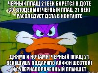 черный плащ 21 век борется в доте со злодеями! черный плащ 21 век! расследует дела в контакте днями и ночами! черный плащ 21 век! шушу подарило айфон шестой! и супернавороченный планшет
