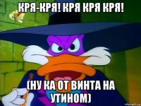 кря-кря! кря кря кря! (ну ка от винта на утином)