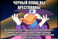 черный плащ вы арестованы вы предали огласке тайны цру вы предали америку и демократию- но я не предавал я лишь защищал справедливость- вы разгласили наши стратегические тайны! взять его!