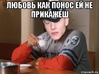 любовь как понос ей не прикажеш 