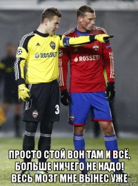  просто стой вон там и всё, больше ничего не надо! весь мозг мне вынес уже
