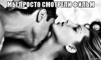 мы просто смотрели фильм 