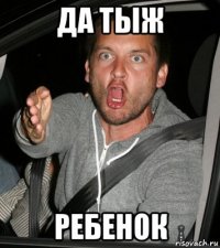 да тыж ребенок